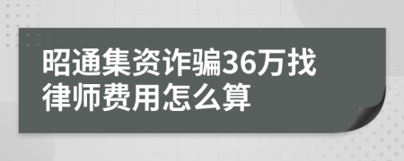 昭通集资诈骗36万找律师费用怎么算