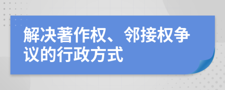 解决著作权、邻接权争议的行政方式