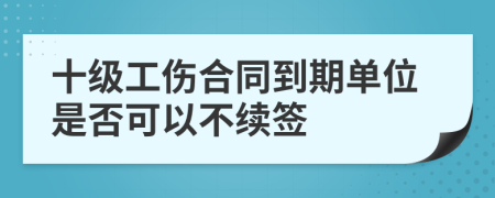 十级工伤合同到期单位是否可以不续签