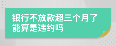 银行不放款超三个月了能算是违约吗