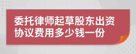 委托律师起草股东出资协议费用多少钱一份