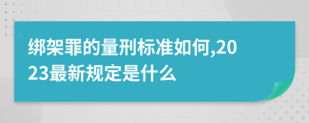 绑架罪的量刑标准如何,2023最新规定是什么