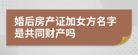 婚后房产证加女方名字是共同财产吗