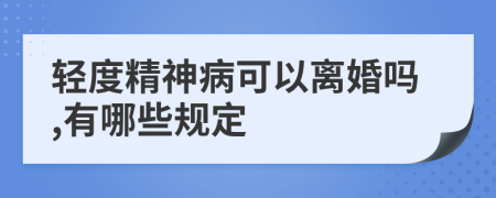 轻度精神病可以离婚吗,有哪些规定