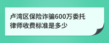 卢湾区保险诈骗600万委托律师收费标准是多少