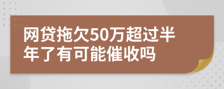 网贷拖欠50万超过半年了有可能催收吗