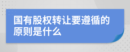 国有股权转让要遵循的原则是什么