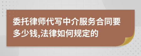 委托律师代写中介服务合同要多少钱,法律如何规定的