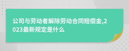 公司与劳动者解除劳动合同赔偿金,2023最新规定是什么