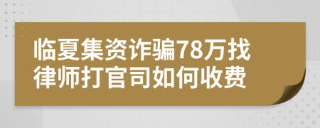 临夏集资诈骗78万找律师打官司如何收费