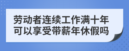 劳动者连续工作满十年可以享受带薪年休假吗