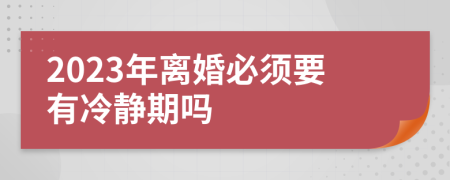 2023年离婚必须要有冷静期吗