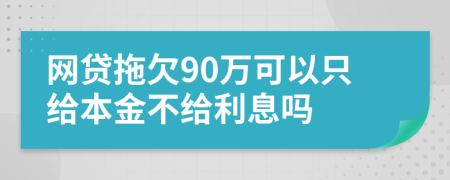 网贷拖欠90万可以只给本金不给利息吗