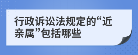 行政诉讼法规定的“近亲属”包括哪些