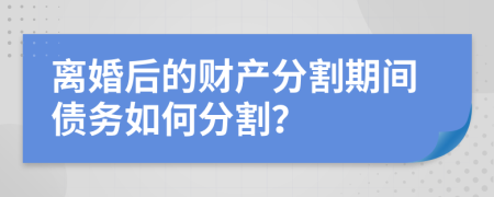 离婚后的财产分割期间债务如何分割？