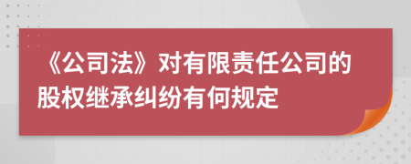 《公司法》对有限责任公司的股权继承纠纷有何规定