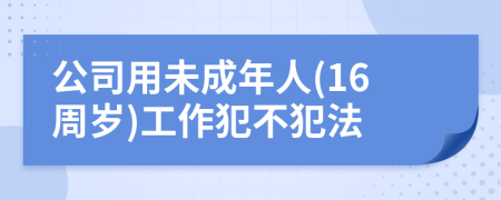 公司用未成年人(16周岁)工作犯不犯法