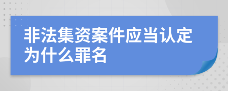 非法集资案件应当认定为什么罪名