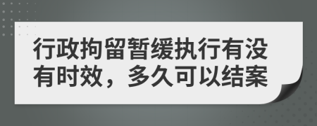 行政拘留暂缓执行有没有时效，多久可以结案