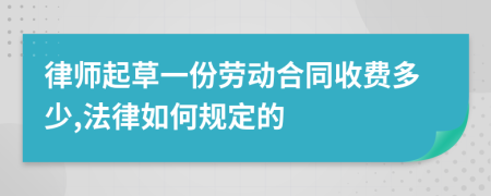 律师起草一份劳动合同收费多少,法律如何规定的