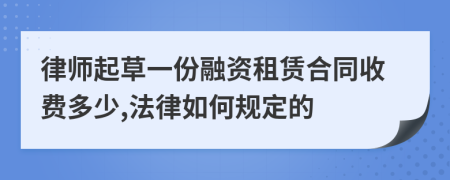 律师起草一份融资租赁合同收费多少,法律如何规定的