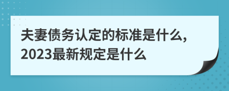 夫妻债务认定的标准是什么,2023最新规定是什么