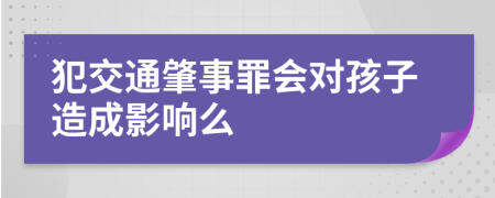 犯交通肇事罪会对孩子造成影响么