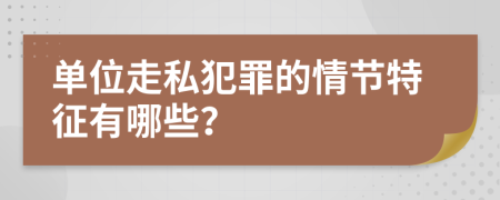 单位走私犯罪的情节特征有哪些？