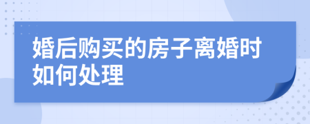 婚后购买的房子离婚时如何处理