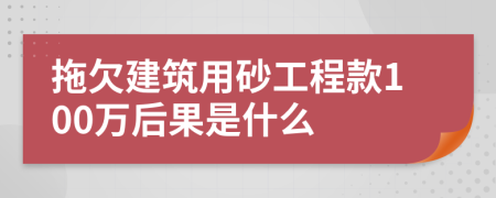 拖欠建筑用砂工程款100万后果是什么