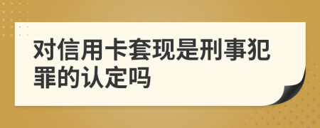 对信用卡套现是刑事犯罪的认定吗