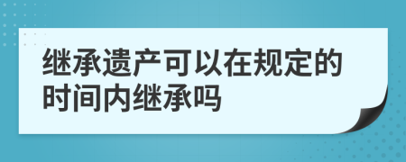 继承遗产可以在规定的时间内继承吗