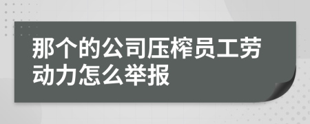 那个的公司压榨员工劳动力怎么举报