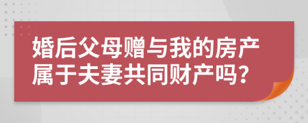 婚后父母赠与我的房产属于夫妻共同财产吗？