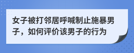 女子被打邻居呼喊制止施暴男子，如何评价该男子的行为