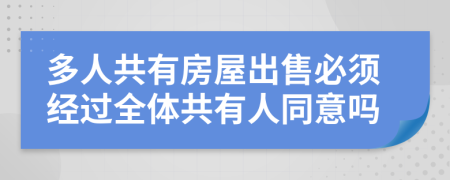 多人共有房屋出售必须经过全体共有人同意吗