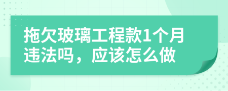 拖欠玻璃工程款1个月违法吗，应该怎么做