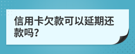 信用卡欠款可以延期还款吗？