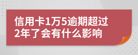 信用卡1万5逾期超过2年了会有什么影响