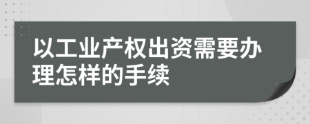 以工业产权出资需要办理怎样的手续