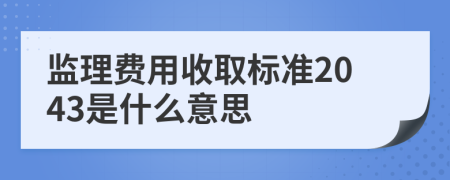 监理费用收取标准2043是什么意思