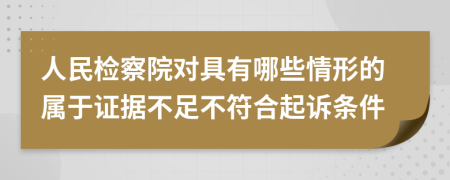 人民检察院对具有哪些情形的属于证据不足不符合起诉条件