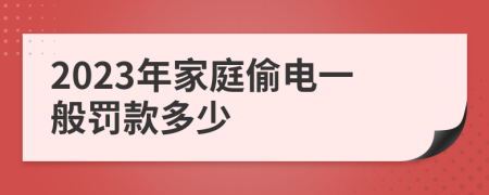 2023年家庭偷电一般罚款多少