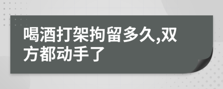 喝酒打架拘留多久,双方都动手了