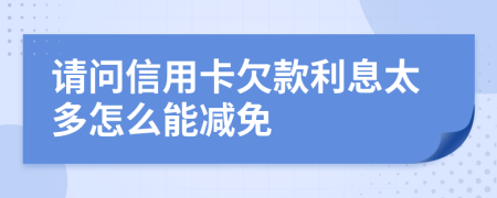 请问信用卡欠款利息太多怎么能减免