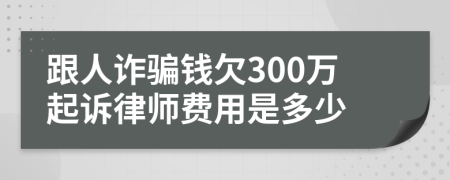 跟人诈骗钱欠300万起诉律师费用是多少