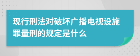 现行刑法对破坏广播电视设施罪量刑的规定是什么