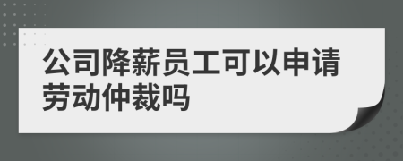 公司降薪员工可以申请劳动仲裁吗