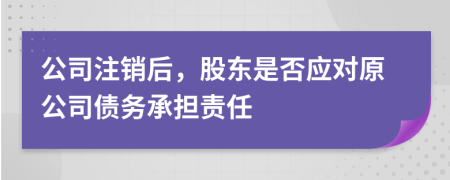 公司注销后，股东是否应对原公司债务承担责任