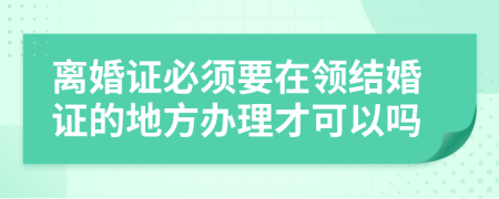 离婚证必须要在领结婚证的地方办理才可以吗